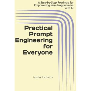 Richards, Austin Practical Prompt Engineering for Everyone: A Step-by-Step Roadmap for Empowering Non-Programmers with AI Richards, Austin Practical Prompt Engineering for Everyone: A Step-by-Step Roadmap for Empowering Non-Programmers with AI