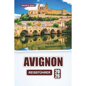 Shuler, Michell G. AVIGNON REISEFÜHRER 2026: Entdecken Sie versteckte Schätze, historische Sehenswürdigkeiten, lokale Küche und kulturelle Erfahrungen in Südfrankreich Shuler, Michell G. AVIGNON REISEFÜHRER 2026: Entdecken Sie versteckte Schätze, historische Sehenswürdigkeiten, lokale Küche und kulturelle Erfahrungen in Südfrankreich