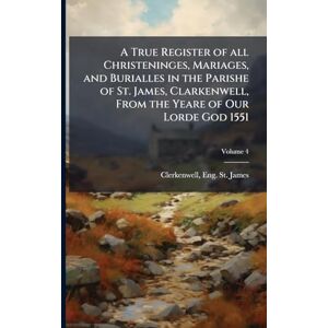 A True Register of all Christeninges, Mariages, and Burialles in the Parishe of St. James, Clarkenwell, From the Yeare of Our Lorde God 1551 A True Register of all Christeninges, Mariages, and Burialles in the Parishe of St. James, Clarkenwell, From the Yeare of Our Lorde God 1551