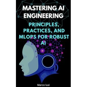 Lusi, Marco Mastering AI Engineering: Principles, Practices, and MLOps for Robust AI (Mastering Applied AI) Lusi, Marco Mastering AI Engineering: Principles, Practices, and MLOps for Robust AI (Mastering Applied AI)