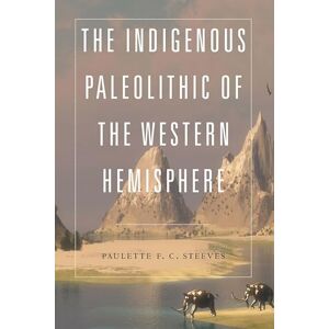 Steeves, Paulette F. C. The Indigenous Paleolithic of the Western Hemisphere Steeves, Paulette F. C. The Indigenous Paleolithic of the Western Hemisphere