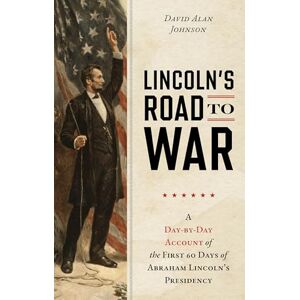 Johnson, David Alan Lincoln's Road to War: A Day-by-Day Account of the First 60 Days of Abraham Lincoln's Presidency Johnson, David Alan Lincoln's Road to War: A Day-by-Day Account of the First 60 Days of Abraham Lincoln's Presidency