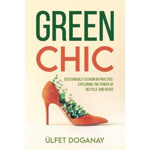 Doganay, Ülfet Green Chic: Sustainable Fashion in Practice: Exploring the Power of Recycle and Reuse Doganay, Ülfet Green Chic: Sustainable Fashion in Practice: Exploring the Power of Recycle and Reuse