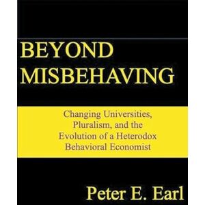Earl, Peter E Beyond Misbehaving: Changing Universities, Pluralism, and the Evolution of a Heterodox Behavioral Economist Earl, Peter E Beyond Misbehaving: Changing Universities, Pluralism, and the Evolution of a Heterodox Behavioral Economist