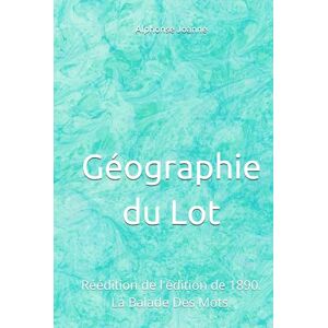 Joanne, Alphonse Géographie du Lot: réédition de l'édition de 1890. La Balade Des Mots. Joanne, Alphonse Géographie du Lot: réédition de l'édition de 1890. La Balade Des Mots.
