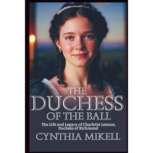 Mikell, Cynthia THE DUCHESS OF THE BALL: The Life and Legacy of Charlotte Lennox, Duchess of Richmond (Duchesses of Distinction: Power, Privilege, and Purpose in British History) Mikell, Cynthia THE DUCHESS OF THE BALL: The Life and Legacy of Charlotte Lennox, Duchess of Richmond (Duchesses of Distinction: Power, Privilege, and Purpose in British History)