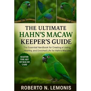 N. LEMONIS, ROBERTO THE ULTIMATE HAHN’S MACAW KEEPER’S GUIDE: The Essential Handbook for Creating a Loving, Healthy, and Enriched Life for Hahn’s Macaws N. LEMONIS, ROBERTO THE ULTIMATE HAHN’S MACAW KEEPER’S GUIDE: The Essential Handbook for Creating a Loving, Healthy, and Enriched Life for Hahn’s Macaws