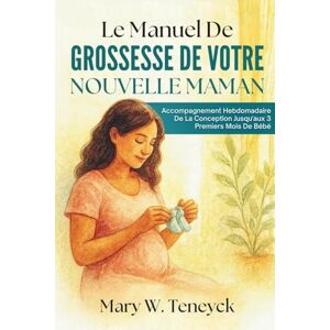 Teneyck, Mary W. Le Manuel De Grossesse De Votre Nouvelle Maman: Accompagnement Hebdomadaire De La Conception Jusqu'aux 3 Premiers Mois De Bébé Teneyck, Mary W. Le Manuel De Grossesse De Votre Nouvelle Maman: Accompagnement Hebdomadaire De La Conception Jusqu'aux 3 Premiers Mois De Bébé