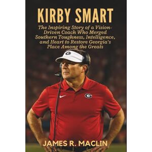 R. Maclin, James Kirby Smart: The Inspiring Story of a Vision-Driven Coach Who Merged Southern Toughness, Intelligence, and Heart to Restore Georgia’s Place Among the Greats R. Maclin, James Kirby Smart: The Inspiring Story of a Vision-Driven Coach Who Merged Southern Toughness, Intelligence, and Heart to Restore Georgia’s Place Among the Greats