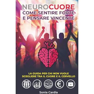 Cardia, Sonia NEUROCUORE Come sentire forte e pensare vincente: La guida per chi non vuole scegliere tra il cuore e il cervello Cardia, Sonia NEUROCUORE Come sentire forte e pensare vincente: La guida per chi non vuole scegliere tra il cuore e il cervello
