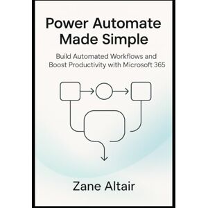 Altair, Zane Power Automate Made Simple: Build Automated Workflows and Boost Productivity with Microsoft 365 Altair, Zane Power Automate Made Simple: Build Automated Workflows and Boost Productivity with Microsoft 365