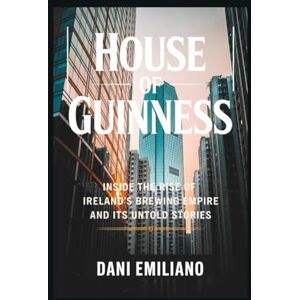 Emiliano, Dani House of Guinness: Inside the Rise of Ireland’s Brewing Empire and Its Untold Stories Emiliano, Dani House of Guinness: Inside the Rise of Ireland’s Brewing Empire and Its Untold Stories