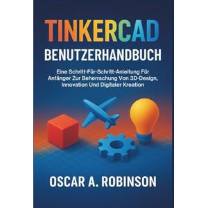 Robinson Tinkercad Benutzerhandbuch: Eine Schritt-für-Schritt-Anleitung für Anfänger zur Beherrschung von 3D-Design, Innovation und digitaler Kreation Robinson Tinkercad Benutzerhandbuch: Eine Schritt-für-Schritt-Anleitung für Anfänger zur Beherrschung von 3D-Design, Innovation und digitaler Kreation