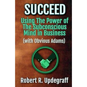 Updegraff, Robert R. Succeed Using The Power of The Subconscious Mind in Business with Obvious Adams: A 6-Hour Work Day for Executives and Marketing Secrets for Entrepreneurs Updegraff, Robert R. Succeed Using The Power of The Subconscious Mind in Business with Obvious Adams: A 6-Hour Work Day for Executives and Marketing Secrets for Entrepreneurs