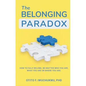Iwuchukwu PhD, Otito F The Belonging Paradox: How to Fully Belong. No Matter Who You Are, What You Are, Or Where You Are Iwuchukwu PhD, Otito F The Belonging Paradox: How to Fully Belong. No Matter Who You Are, What You Are, Or Where You Are