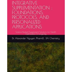Nguyen PharmD, Dr. Alexander INTEGRATIVE SUPPLEMENTATION : FOUNDATIONS, PROTOCOLS, AND PERSONALIZED APPLICATIONS: Science-Backed Supplement Solutions for Health Optimization & Longevity Nguyen PharmD, Dr. Alexander INTEGRATIVE SUPPLEMENTATION : FOUNDATIONS, PROTOCOLS, AND PERSONALIZED APPLICATIONS: Science-Backed Supplement Solutions for Health Optimization & Longevity