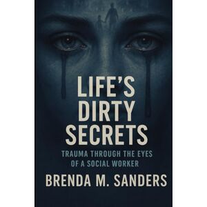 Sanders, Brenda Michelle Lifes Dirty Secrets: Trauma Through the Eyes of a Social Worker Sanders, Brenda Michelle Lifes Dirty Secrets: Trauma Through the Eyes of a Social Worker