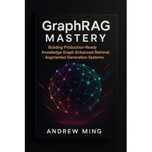 Ming, Andrew GraphRAG Mastery: Building Production-Ready Knowledge Graph-Enhanced Retrieval Augmented Generation Systems Ming, Andrew GraphRAG Mastery: Building Production-Ready Knowledge Graph-Enhanced Retrieval Augmented Generation Systems