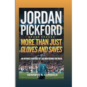 R. Cormack, Kenneth JORDAN PICKFORD: More Than Just Gloves And Saves: An Intimate Portrait Of The Man Behind The Mask R. Cormack, Kenneth JORDAN PICKFORD: More Than Just Gloves And Saves: An Intimate Portrait Of The Man Behind The Mask