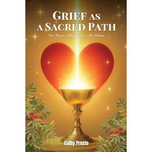 Presto, Cathy Grief as a Sacred Path: The Heart’s Pilgrimage to the Divine Presto, Cathy Grief as a Sacred Path: The Heart’s Pilgrimage to the Divine