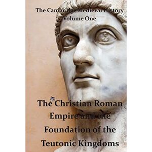 Bury, J.B. The Cambridge Medieval History vol 1 The Christian Roman Empire and the Foundation of the Teutonic Kingdoms: Volume 1 Bury, J.B. The Cambridge Medieval History vol 1 The Christian Roman Empire and the Foundation of the Teutonic Kingdoms: Volume 1