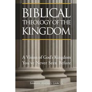 Samuel Andrés Garcés, Samuel Andrés Garcés Biblical Theology of the Kingdom: A Vision of God’s Kingdom You’ve Never Seen Before Samuel Andrés Garcés, Samuel Andrés Garcés Biblical Theology of the Kingdom: A Vision of God’s Kingdom You’ve Never Seen Before