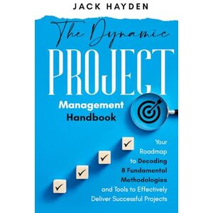 Hayden, Jack The Dynamic Project Management Handbook: Your Roadmap to Decoding 8 Fundamental Methodologies and Tools to Effectively Deliver Successful Projects Hayden, Jack The Dynamic Project Management Handbook: Your Roadmap to Decoding 8 Fundamental Methodologies and Tools to Effectively Deliver Successful Projects