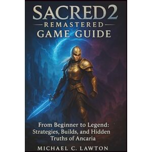 Lawton, Michael C. Sacred 2: Remastered Game Guide: From Beginner to Legend: Strategies, Builds, and Hidden Truths of Ancaria Lawton, Michael C. Sacred 2: Remastered Game Guide: From Beginner to Legend: Strategies, Builds, and Hidden Truths of Ancaria