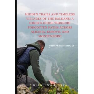 S. YAYA, OLAOLUWA Hidden Trails and Timeless Villages of the Balkans: A Hiker’s Guide Through Forgotten Paths Across Albania, Kosovo, and Montenegro: Whispering Ridges S. YAYA, OLAOLUWA Hidden Trails and Timeless Villages of the Balkans: A Hiker’s Guide Through Forgotten Paths Across Albania, Kosovo, and Montenegro: Whispering Ridges
