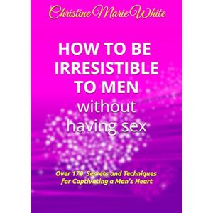 White, Christine Marie How to Be Irresistible to Men Without Having Sex: Over 170 Tips, Techniques and Secrets to Captivating a Man's Heart (An Integrity Dating Success System Book) White, Christine Marie How to Be Irresistible to Men Without Having Sex: Over 170 Tips, Techniques and Secrets to Captivating a Man's Heart (An Integrity Dating Success System Book)
