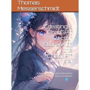 Messerschmidt, Thomas Creating a ChatGPT Vector Store with the ChatGPT API: A Step-by-Step Guide (Tutorial) to ChatGPT Vector Stores in Python Messerschmidt, Thomas Creating a ChatGPT Vector Store with the ChatGPT API: A Step-by-Step Guide (Tutorial) to ChatGPT Vector Stores in Python