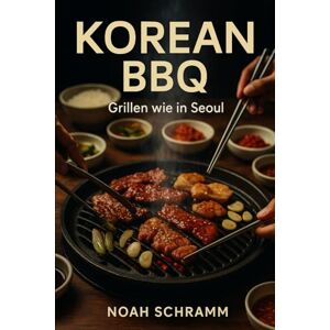 Schramm, Noah KOREAN BBQ – Grillen wie in Seoul: Authentische Rezepte, Marinaden & Beilagen aus Korea – vom Tischgrill bis zum Seoul-Style BBQ zu Hause Chicken, Rind, Schwein, Garnelen, Fisch, Veggie Schramm, Noah KOREAN BBQ – Grillen wie in Seoul: Authentische Rezepte, Marinaden & Beilagen aus Korea – vom Tischgrill bis zum Seoul-Style BBQ zu Hause Chicken, Rind, Schwein, Garnelen, Fisch, Veggie