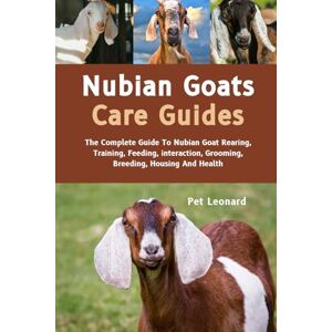 Leonard, Pet NUBIAN GOATS CARE GUIDES: The Complete Guide To Nubian Goat Rearing, Training, Feeding, Interaction, Grooming, Breeding, Housing And Health Leonard, Pet NUBIAN GOATS CARE GUIDES: The Complete Guide To Nubian Goat Rearing, Training, Feeding, Interaction, Grooming, Breeding, Housing And Health