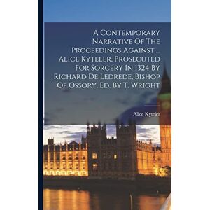 Kyteler, Alice A Contemporary Narrative Of The Proceedings Against ... Alice Kyteler, Prosecuted For Sorcery In 1324 By Richard De Ledrede, Bishop Of Ossory, Ed. By T. Wright Kyteler, Alice A Contemporary Narrative Of The Proceedings Against ... Alice Kyteler, Prosecuted For Sorcery In 1324 By Richard De Ledrede, Bishop Of Ossory, Ed. By T. Wright
