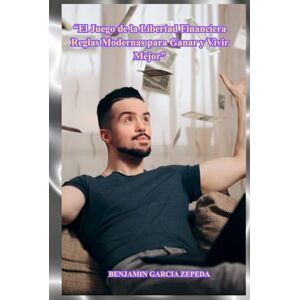 GARCIA ZEPEDA, BENJAMIN “El Juego de la Libertad Financiera Reglas Modernas para Ganar y Vivir Mejor” GARCIA ZEPEDA, BENJAMIN “El Juego de la Libertad Financiera Reglas Modernas para Ganar y Vivir Mejor”