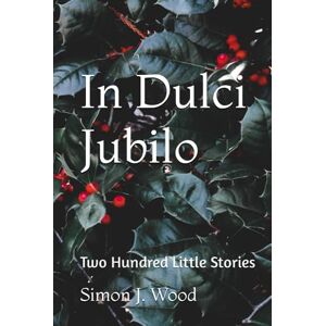 Wood, Simon J. In Dulci Jubilo: Two Hundred Little Stories Wood, Simon J. In Dulci Jubilo: Two Hundred Little Stories
