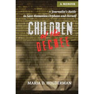 Holderman, Maria D. Children of the Decree: A Journalist's Battle to Save Romanian Orphans and Herself Holderman, Maria D. Children of the Decree: A Journalist's Battle to Save Romanian Orphans and Herself