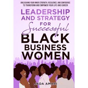 Amari, Jada Leadership and Strategy for Successful Black Business Women: Unleashing Your Inner Strength, Resilience, and Confidence to Transform and Empower Your Life and Career (Black Women Leadership Mastery) Amari, Jada Leadership and Strategy for Successful Black Business Women: Unleashing Your Inner Strength, Resilience, and Confidence to Transform and Empower Your Life and Career (Black Women Leadership Mastery)