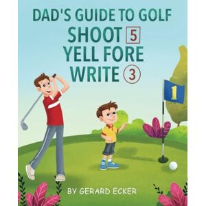 Ecker, Gerard Dad's Guide To Golf: Shoot 5, Yell Fore, Write 3: A Hilarious Golfing Adventure For Kids And Golf Dads Alike Ecker, Gerard Dad's Guide To Golf: Shoot 5, Yell Fore, Write 3: A Hilarious Golfing Adventure For Kids And Golf Dads Alike