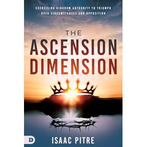 Pitre, Isaac The Ascension Dimension: Exercising Kingdom Authority to Triumph over Circumstances and Opposition Pitre, Isaac The Ascension Dimension: Exercising Kingdom Authority to Triumph over Circumstances and Opposition