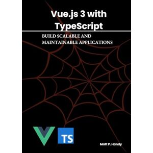Handy, Matt P. VUE.JS 3 WITH TYPESCRIPT: BUILD SCALABLE AND MAINTAINABLE APPLICATIONS Handy, Matt P. VUE.JS 3 WITH TYPESCRIPT: BUILD SCALABLE AND MAINTAINABLE APPLICATIONS