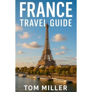 Miller, Tom France Travel Guide: Discover Paris, Provence, the French Riviera & More with Expert Tips, Itineraries, and Must-See Attractions for 2025 Travelers Miller, Tom France Travel Guide: Discover Paris, Provence, the French Riviera & More with Expert Tips, Itineraries, and Must-See Attractions for 2025 Travelers