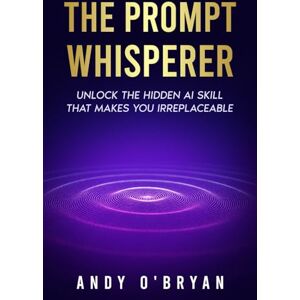 O'Bryan, Andy The Prompt Whisperer: Unlock the Hidden AI Skill That Makes You Irreplaceable O'Bryan, Andy The Prompt Whisperer: Unlock the Hidden AI Skill That Makes You Irreplaceable