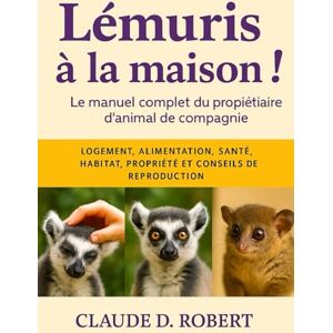 ROBERT, CLAUDE D. LÉMURIS À LA MAISON: Le manuel complet du propriétaire d'animal de compagnie Logement, alimentation, santé, habitat, propriété et conseils de reproduction ROBERT, CLAUDE D. LÉMURIS À LA MAISON: Le manuel complet du propriétaire d'animal de compagnie Logement, alimentation, santé, habitat, propriété et conseils de reproduction