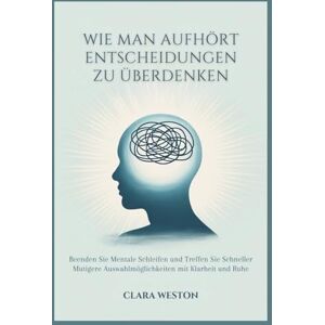 WESTON, CLARA WIE MAN AUFHÖRT ENTSCHEIDUNGEN ZU ÜBERDENKEN: Beenden Sie Mentale Schleifen und Treffen Sie Schneller Mutigere Auswahlmöglichkeiten mit Klarheit und Ruhe WESTON, CLARA WIE MAN AUFHÖRT ENTSCHEIDUNGEN ZU ÜBERDENKEN: Beenden Sie Mentale Schleifen und Treffen Sie Schneller Mutigere Auswahlmöglichkeiten mit Klarheit und Ruhe
