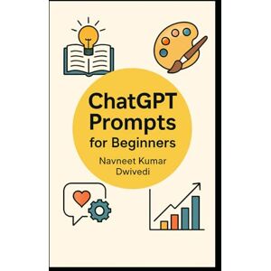 Dwivedi, Navneet Kumar ChatGPT Prompts for Beginners: 500+ Easy Prompts to Master AI Conversations and Boost Productivity Actionable Prompts to Learn, Create, and Succeed with ChatGPT (ChatGPT Mastery) Dwivedi, Navneet Kumar ChatGPT Prompts for Beginners: 500+ Easy Prompts to Master AI Conversations and Boost Productivity Actionable Prompts to Learn, Create, and Succeed with ChatGPT (ChatGPT Mastery)