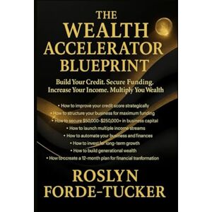 Forde-Tucker, Roslyn The Wealth Accelerator Blueprint: Your Step-by-Step Guide to Increasing Income, Improving Credit, Securing Funding & Building Long-Term Wealth Forde-Tucker, Roslyn The Wealth Accelerator Blueprint: Your Step-by-Step Guide to Increasing Income, Improving Credit, Securing Funding & Building Long-Term Wealth