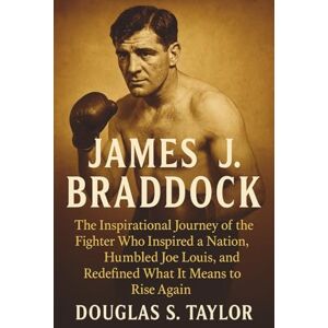 Taylor James J. Braddock: The Inspirational Journey of the Fighter Who Inspired a Nation, Humbled Joe Louis, and Redefined What It Means to Rise Again Taylor James J. Braddock: The Inspirational Journey of the Fighter Who Inspired a Nation, Humbled Joe Louis, and Redefined What It Means to Rise Again