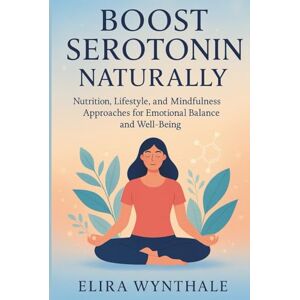Wynthale, Elira Boost Serotonin Naturally: Nutrition, Lifestyle, and Mindfulness Approaches for Emotional Balance and Well-Being (Health Related) Wynthale, Elira Boost Serotonin Naturally: Nutrition, Lifestyle, and Mindfulness Approaches for Emotional Balance and Well-Being (Health Related)