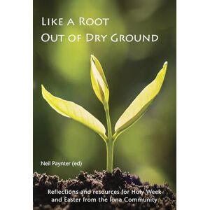 Paynter, Neil Like a Root Out of Dry Ground: Reflections and resources for Holy Week and Easter from the Iona Community Paynter, Neil Like a Root Out of Dry Ground: Reflections and resources for Holy Week and Easter from the Iona Community